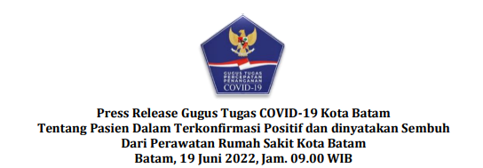 Press Release Gugus Tugas COVID-19 Kota Batam Tentang Pasien Dalam Terkonfirmasi Positif dan dinyatakan Sembuh Dari Perawatan Rumah Sakit Kota Batam Batam, 19 Juni 2022, Jam. 09.00 WIB
