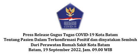 Press Release Gugus Tugas COVID-19 Kota Batam Tentang Pasien Dalam Terkonfirmasi Positif dan dinyatakan Sembuh Dari Perawatan Rumah Sakit Kota Batam Batam, 19 September 2022, Jam. 09.00 WIB
