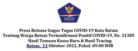 Press Release Gugus Tugas COVID-19 Kota Batam Tentang Warga Batam Terkonfirmasi Positif COVID-19, No. 31385 Hasil Temuan Kasus Baru & Hasil Tracing Batam, 13 Oktober 2022, Pukul. 09.00 WIB
