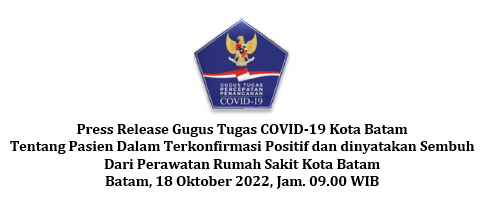 Press Release Gugus Tugas COVID-19 Kota Batam Tentang Pasien Dalam Terkonfirmasi Positif dan dinyatakan Sembuh Dari Perawatan Rumah Sakit Kota Batam Batam, 18 Oktober 2022, Jam. 09.00 WIB