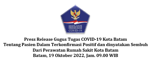 Press Release Gugus Tugas COVID-19 Kota Batam Tentang Pasien Dalam Terkonfirmasi Positif dan dinyatakan Sembuh Dari Perawatan Rumah Sakit Kota Batam Batam, 19 Oktober 2022, Jam. 09.00 WIB