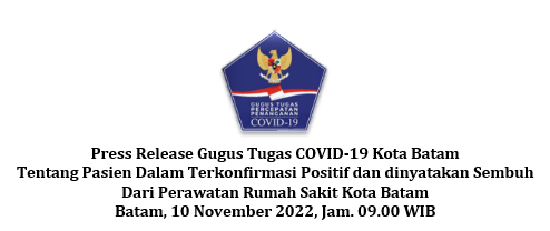 Press Release Gugus Tugas COVID-19 Kota Batam Tentang Pasien Dalam Terkonfirmasi Positif dan dinyatakan Sembuh Dari Perawatan Rumah Sakit Kota Batam Batam, 10 November 2022, Jam. 09.00 WIB