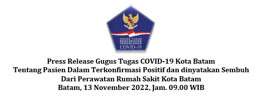 Press Release Gugus Tugas COVID-19 Kota Batam Tentang Pasien Dalam Terkonfirmasi Positif dan dinyatakan Sembuh Dari Perawatan Rumah Sakit Kota Batam Batam, 13 November 2022, Jam. 09.00 WIB