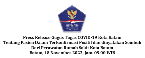 Press Release Gugus Tugas COVID-19 Kota Batam Tentang Pasien Dalam Terkonfirmasi Positif dan dinyatakan Sembuh Dari Perawatan Rumah Sakit Kota Batam Batam, 18 November 2022, Jam. 09.00 WIB