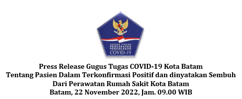 Press Release Gugus Tugas COVID-19 Kota Batam Tentang Pasien Dalam Terkonfirmasi Positif dan dinyatakan Sembuh Dari Perawatan Rumah Sakit Kota Batam Batam, 22 November 2022, Jam. 09.00 WIB