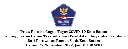 Press Release Gugus Tugas COVID-19 Kota Batam Tentang Pasien Dalam Terkonfirmasi Positif dan dinyatakan Sembuh Dari Perawatan Rumah Sakit Kota Batam Batam, 27 November 2022, Jam. 09.00 WIB