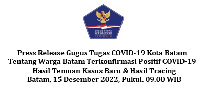Press Release Gugus Tugas COVID-19 Kota Batam Tentang Warga Batam Terkonfirmasi Positif COVID-19 Hasil Temuan Kasus Baru & Hasil Tracing Batam, 15 Desember 2022, Pukul. 09.00 WIB