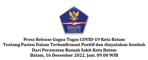 Press Release Gugus Tugas COVID-19 Kota Batam Tentang Pasien Dalam Terkonfirmasi Positif dan dinyatakan Sembuh Dari Perawatan Rumah Sakit Kota Batam Batam, 16 Desember 2022, Jam. 09.00 WIB
