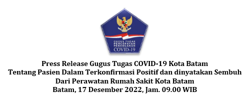 Press Release Gugus Tugas COVID-19 Kota Batam Tentang Pasien Dalam Terkonfirmasi Positif dan dinyatakan Sembuh Dari Perawatan Rumah Sakit Kota Batam Batam, 17 Desember 2022, Jam. 09.00 WIB