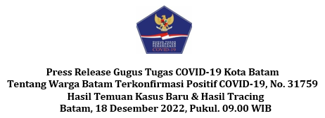 Press Release Gugus Tugas COVID-19 Kota Batam Tentang Warga Batam Terkonfirmasi Positif COVID-19, No. 31759 Hasil Temuan Kasus Baru & Hasil Tracing Batam, 18 Desember 2022, Pukul. 09.00 WIB