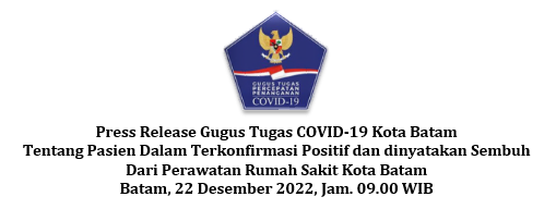 Press Release Gugus Tugas COVID-19 Kota Batam Tentang Pasien Dalam Terkonfirmasi Positif dan dinyatakan Sembuh Dari Perawatan Rumah Sakit Kota Batam Batam, 22 Desember 2022, Jam. 09.00 WIB